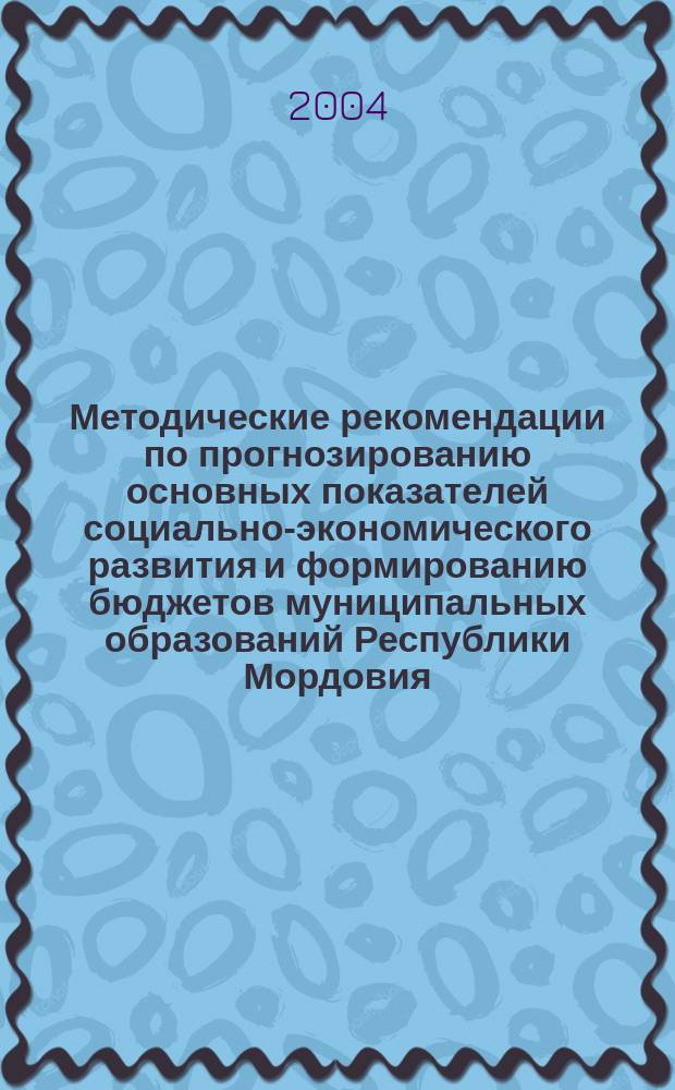 Методические рекомендации по прогнозированию основных показателей социально-экономического развития и формированию бюджетов муниципальных образований Республики Мордовия ... ... на 2004 год
