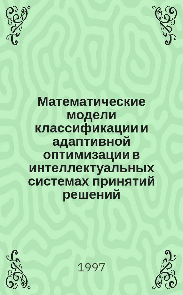 Математические модели классификации и адаптивной оптимизации в интеллектуальных системах принятий решений : Автореф. дис. на соиск. учен. степ. д.ф.-м.н. : Спец. 05.13.17
