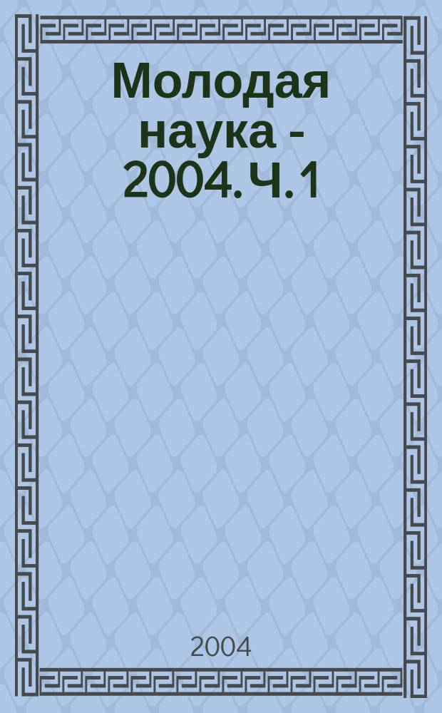 Молодая наука - 2004. Ч. 1 : Пленарное заседание и секция N°1
