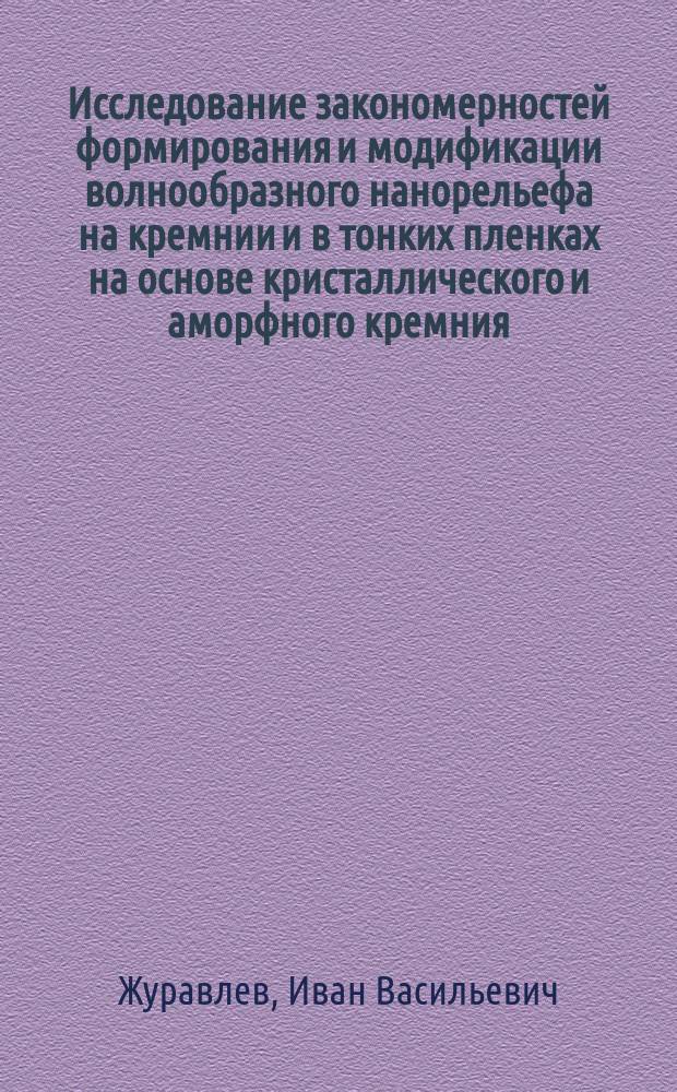 Исследование закономерностей формирования и модификации волнообразного нанорельефа на кремнии и в тонких пленках на основе кристаллического и аморфного кремния : Автореф. дис. на соиск. учен. степ. к.ф.-м.н. : Спец. 05.27.01