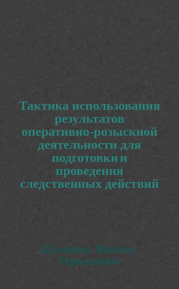 Тактика использования результатов оперативно-розыскной деятельности для подготовки и проведения следственных действий (генезис, теория и практика) : Автореф. дис. на соиск. учен. степ. к.ю.н. : Спец. 12.00.09
