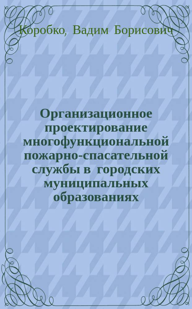 Организационное проектирование многофункциональной пожарно-спасательной службы в городских муниципальных образованиях : Автореф. дис. на соиск. учен. степ. д.т.н. : Спец. 05.13.10