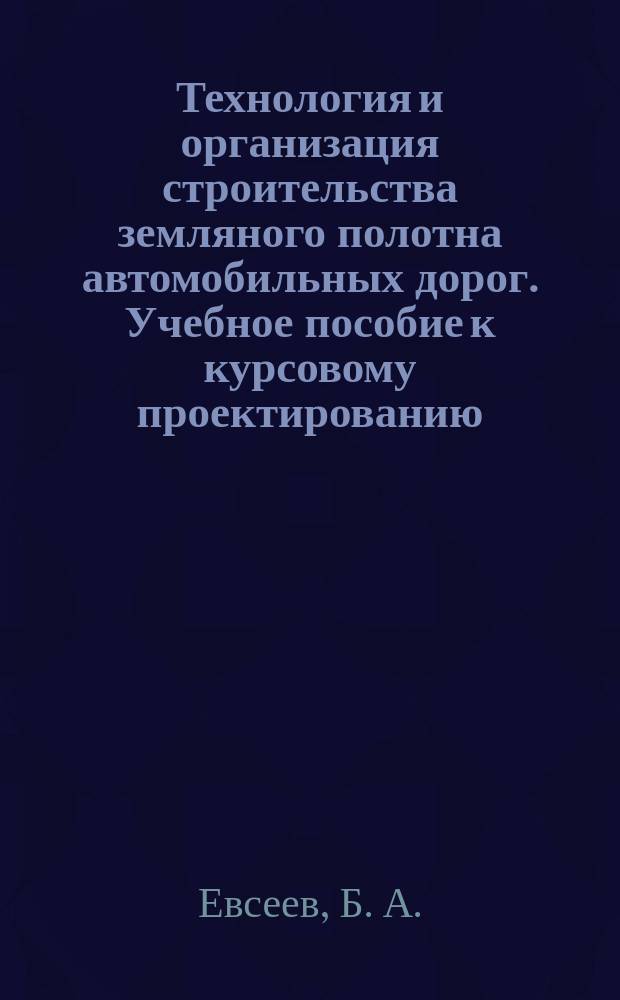 Технология и организация строительства земляного полотна автомобильных дорог. Учебное пособие к курсовому проектированию
