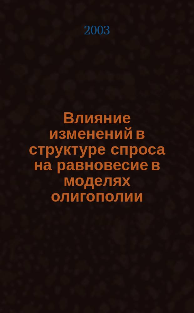Влияние изменений в структуре спроса на равновесие в моделях олигополии : Автореф. дис. на соиск. учен. степ. к.ф.-м.н. : Спец. 08.00.13