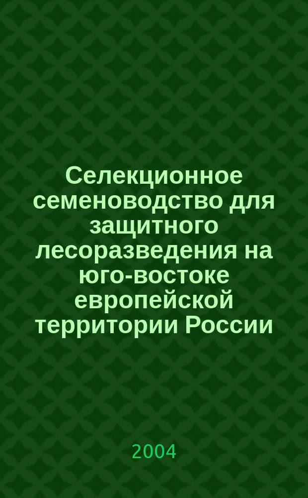 Селекционное семеноводство для защитного лесоразведения на юго-востоке европейской территории России : Автореф. дис. на соиск. учен. степ. д.с.-х.н. : Спец. 06.03.04 : Спец. 06.03.01