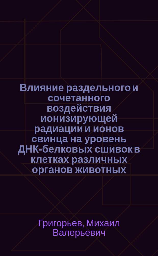 Влияние раздельного и сочетанного воздействия ионизирующей радиации и ионов свинца на уровень ДНК-белковых сшивок в клетках различных органов животных : Автореф. дис. на соиск. учен. степ. к.б.н. : Спец. 03.00.01