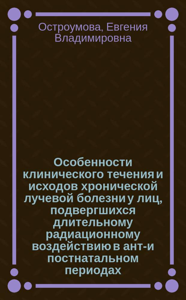 Особенности клинического течения и исходов хронической лучевой болезни у лиц, подвергшихся длительному радиационному воздействию в анте- и постнатальном периодах : Автореф. дис. на соиск. учен. степ. к.м.н. : Спец. 14.00.05