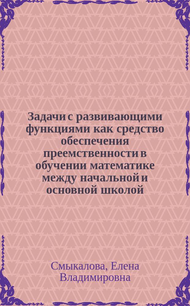 Задачи с развивающими функциями как средство обеспечения преемственности в обучении математике между начальной и основной школой : Автореф. дис. на соиск. учен. степ. к.п.н. : Спец. 13.00.02
