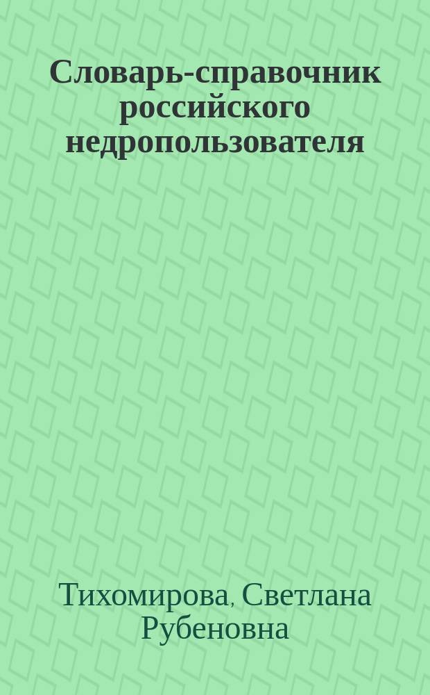 Словарь-справочник российского недропользователя : Офиц. термины и понятия