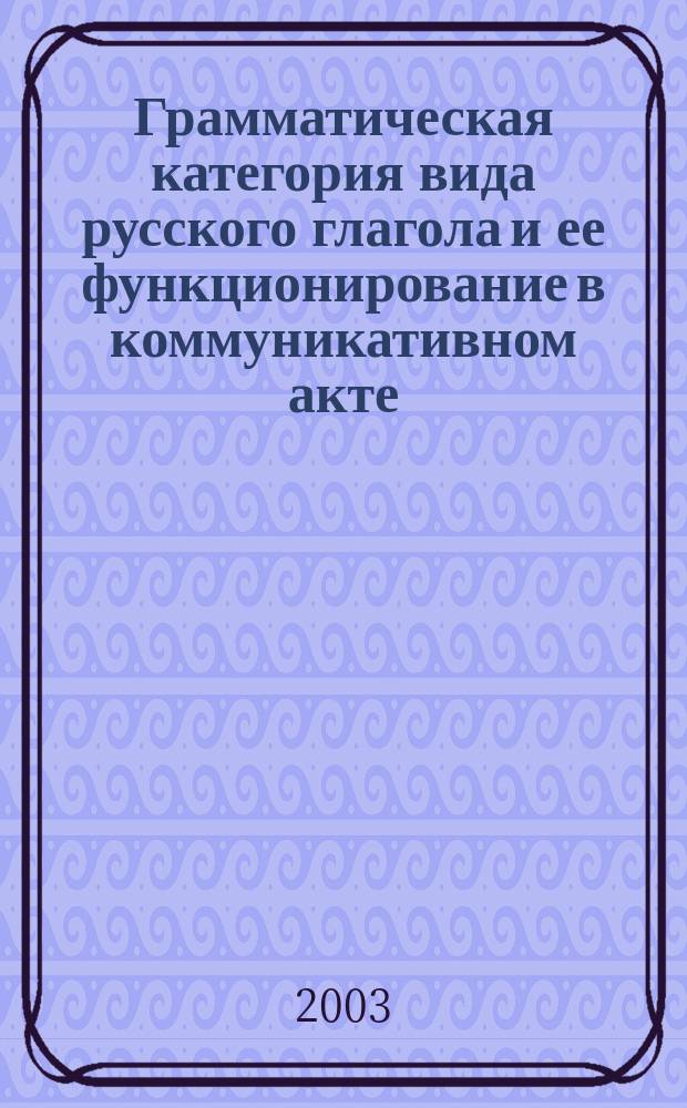 Грамматическая категория вида русского глагола и ее функционирование в коммуникативном акте : Автореф. дис. на соиск. учен. степ. д.филол.н. : Спец. 10.02.01