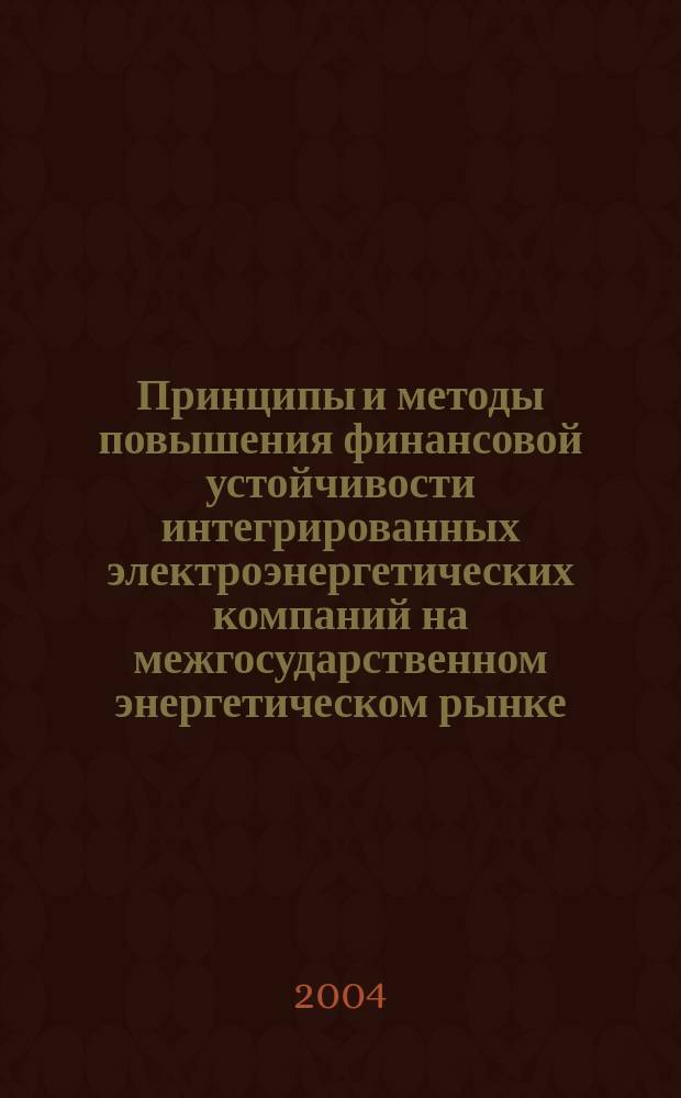 Принципы и методы повышения финансовой устойчивости интегрированных электроэнергетических компаний на межгосударственном энергетическом рынке : Автореф. дис. на соиск. учен. степ. д.э.н. : Спец.08.00.10 : Спец. 08.00.05