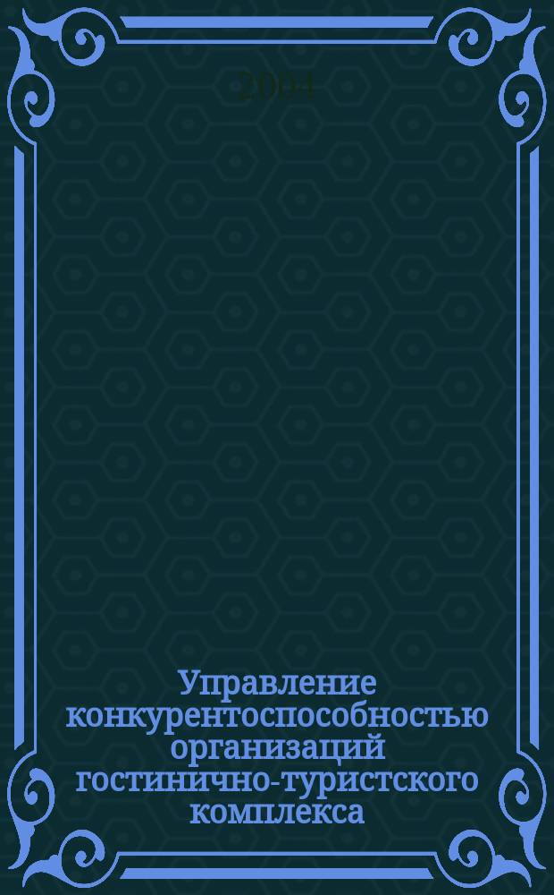 Управление конкурентоспособностью организаций гостинично-туристского комплекса : Автореф. дис. на соиск. учен. степ. к.э.н. : Спец. 08.00.05