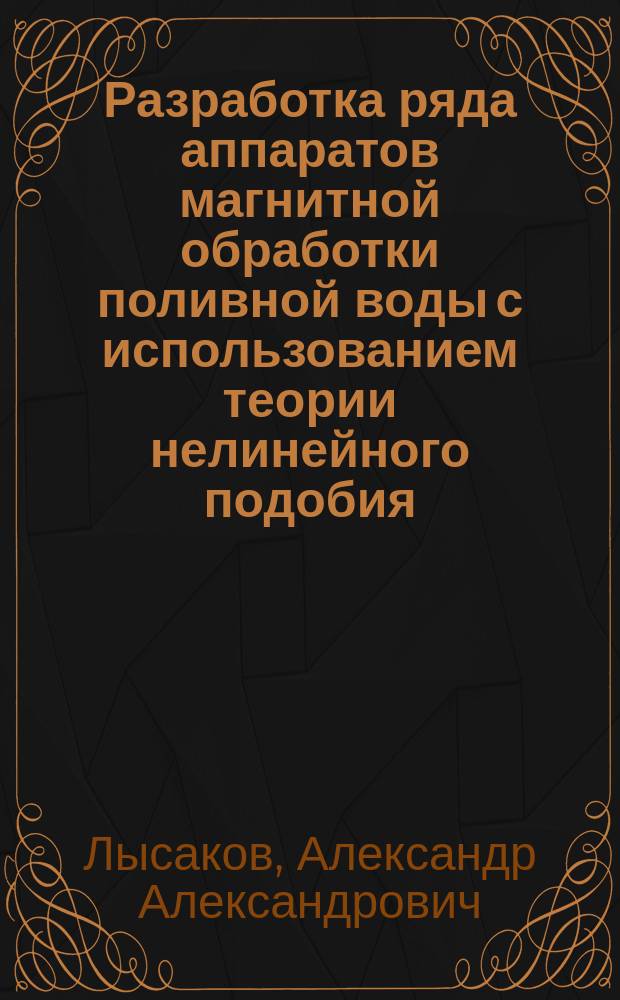 Разработка ряда аппаратов магнитной обработки поливной воды с использованием теории нелинейного подобия : Автореф. дис. на соиск. учен. степ. к.т.н. : Спец. 05.20.02