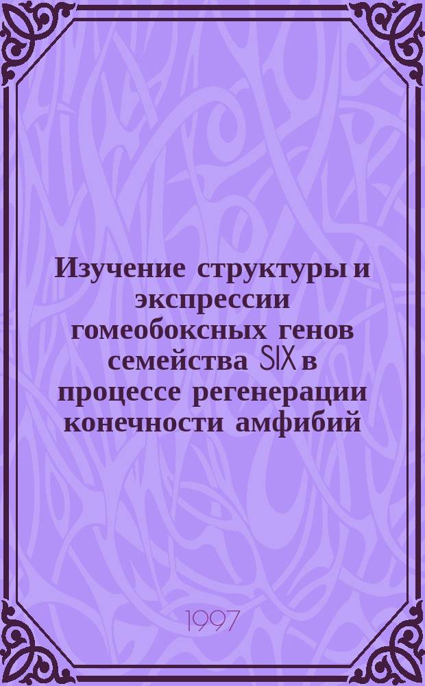 Изучение структуры и экспрессии гомеобоксных генов семейства SIX в процессе регенерации конечности амфибий : Автореф. дис. на соиск. учен. степ. к.б.н. : Спец. 03.00.30 : Спец. 03.00.03