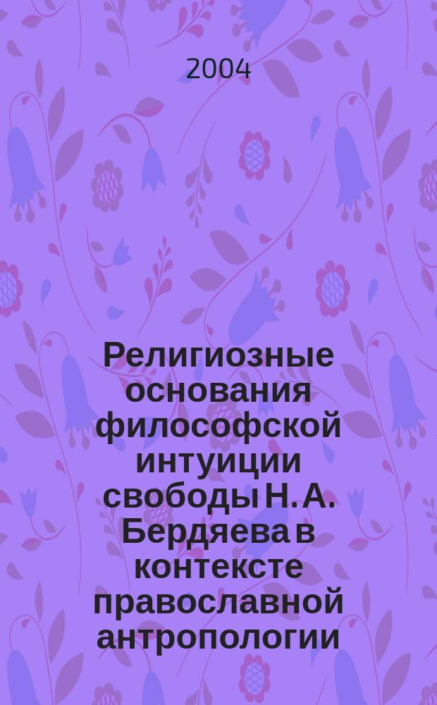 Религиозные основания философской интуиции свободы Н. А. Бердяева в контексте православной антропологии: опыт реконструкции : Автореф. дис. на соиск. учен. степ. к.филос.н. : Спец. 09.00.13