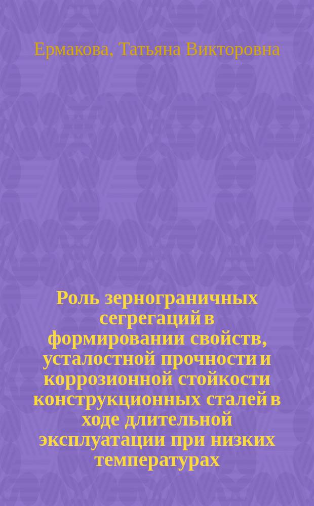 Роль зернограничных сегрегаций в формировании свойств, усталостной прочности и коррозионной стойкости конструкционных сталей в ходе длительной эксплуатации при низких температурах : Автореф. дис. на соиск. учен. степ. к.т.н. : Спец. 05.16.01