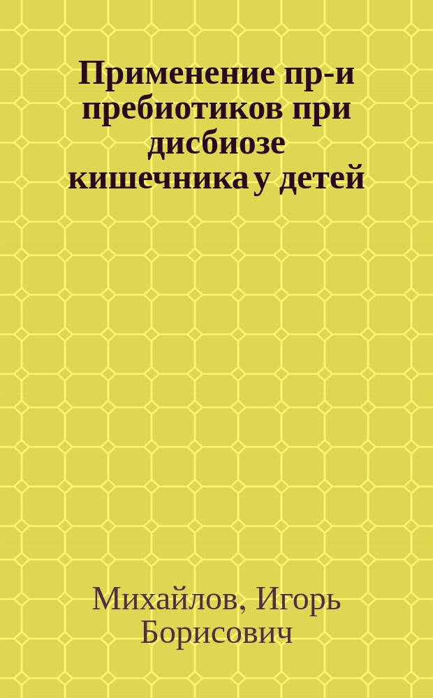Применение про- и пребиотиков при дисбиозе кишечника у детей : Метод. пособие для врачей-педиатров