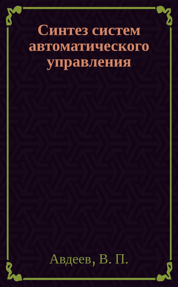 Синтез систем автоматического управления : Учеб. пособие для студентов вузов, обучающихся по направлению подгот. дипломир. специалистов - "Автоматизир. технологии и пр-ва"