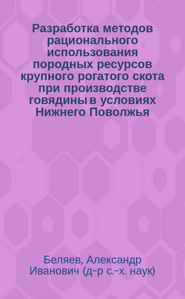 Разработка методов рационального использования породных ресурсов крупного рогатого скота при производстве говядины в условиях Нижнего Поволжья : Автореф. дис. на соиск. учен. степ. д.с.-х.н. : Спец. 06.02.04