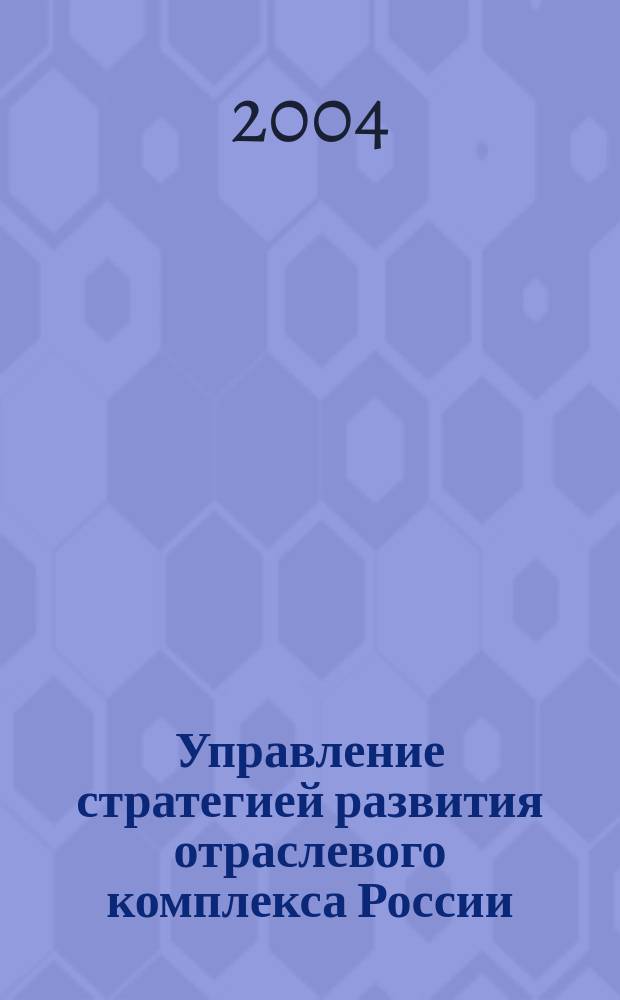 Управление стратегией развития отраслевого комплекса России: теория и методология : Автореф. дис. на соиск. учен. степ. д.э.н. : Спец. 08.00.05