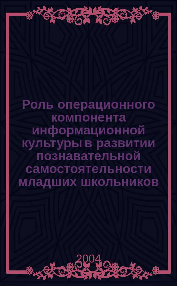 Роль операционного компонента информационной культуры в развитии познавательной самостоятельности младших школьников : Автореф. дис. на соиск. учен. степ. к.п.н. : Спец. 13.00.01