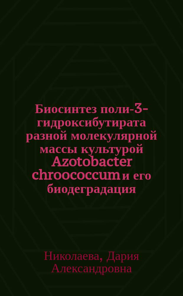 Биосинтез поли-3-гидроксибутирата разной молекулярной массы культурой Azotobacter chroococcum и его биодеградация : Автореф. дис. на соиск. учен. степ. к.б.н. : Спец. 03.00.04