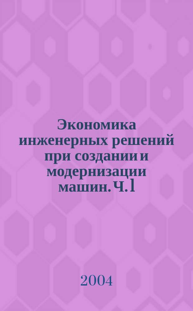 Экономика инженерных решений при создании и модернизации машин. Ч. 1