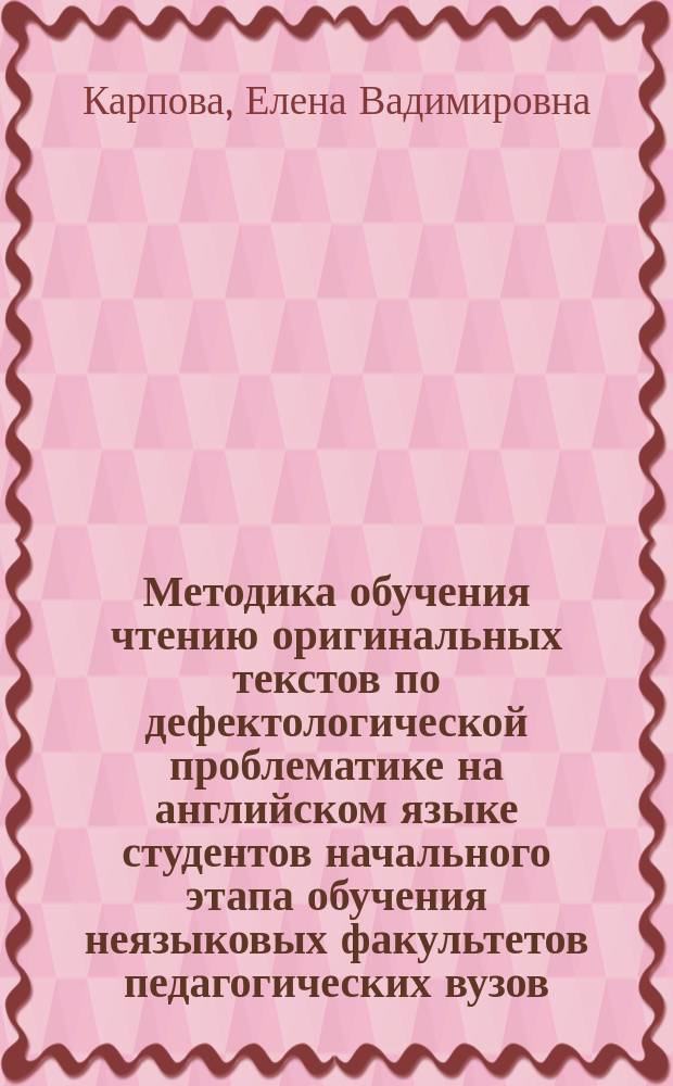 Методика обучения чтению оригинальных текстов по дефектологической проблематике на английском языке студентов начального этапа обучения неязыковых факультетов педагогических вузов: (На материале слов общ. корня) : Автореф. дис. на соиск. учен. степ. к.п.н. : Спец. 13.00.02