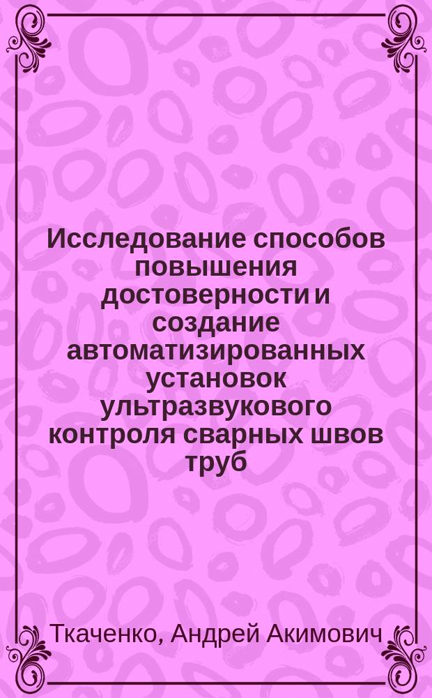 Исследование способов повышения достоверности и создание автоматизированных установок ультразвукового контроля сварных швов труб : Автореф. дис. на соиск. учен. степ. к.т.н. : Спец. (05.11.13)