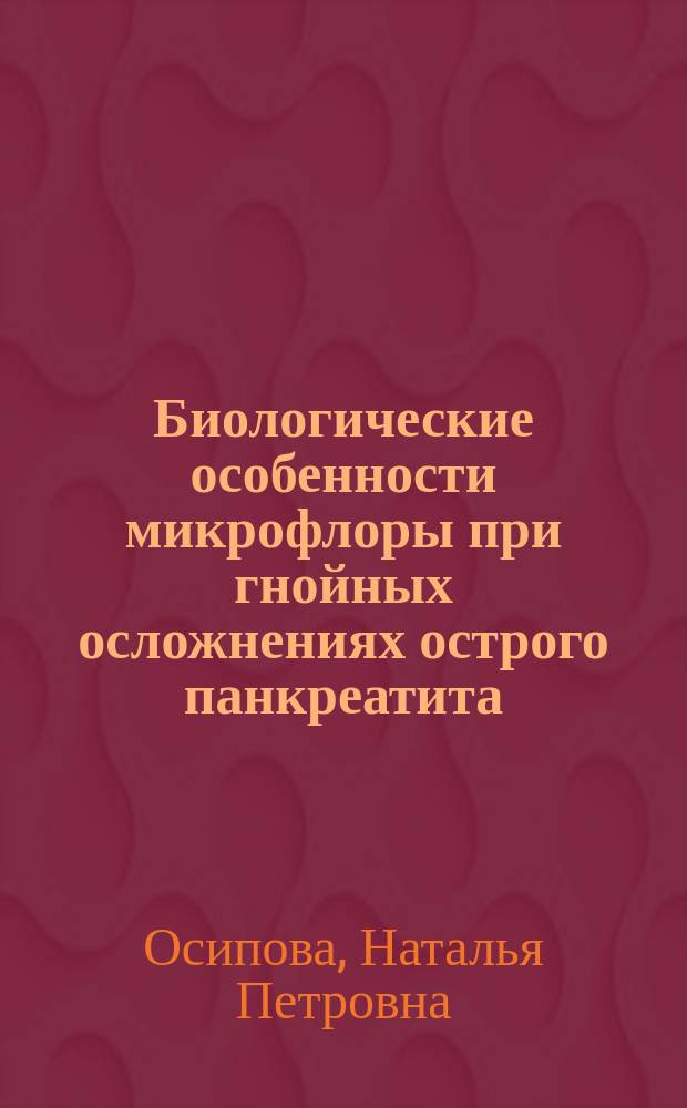 Биологические особенности микрофлоры при гнойных осложнениях острого панкреатита: (В условиях комбинир. химиотерапии) : Автореф. дис. на соиск. учен. степ. к.б.н. : Спец. (03.00.07)