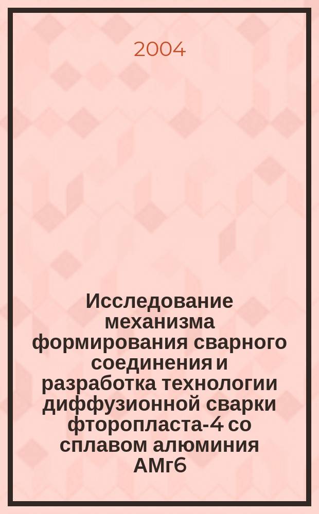 Исследование механизма формирования сварного соединения и разработка технологии диффузионной сварки фторопласта-4 со сплавом алюминия АМг6 : Автореф. дис. на соиск. учен. степ. к.т.н. : Спец. (05.03.06)