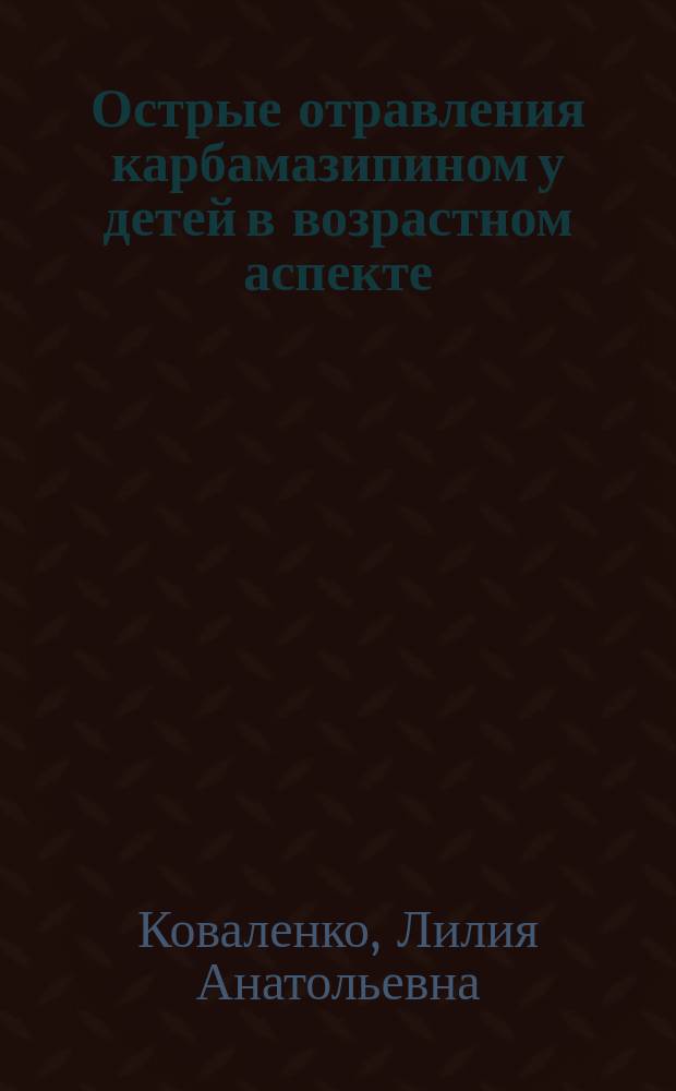 Острые отравления карбамазипином у детей в возрастном аспекте : Автореф. дис. на соиск. учен. степ. к.м.н. : Спец. 14.00.20