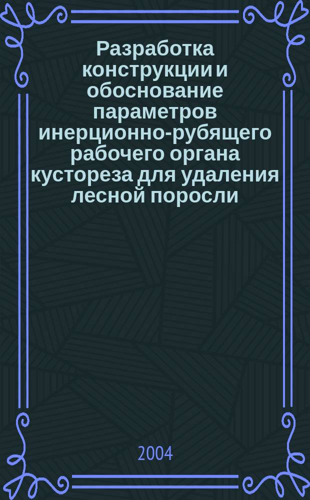 Разработка конструкции и обоснование параметров инерционно-рубящего рабочего органа кустореза для удаления лесной поросли : Автореф. дис. на соиск. учен. степ. к.т.н. : Спец. 05.21.01