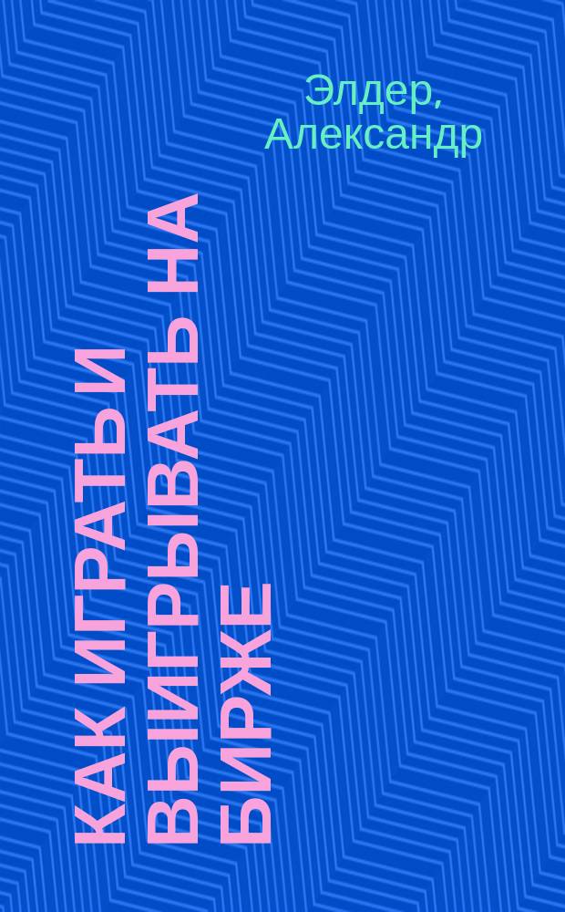 Как играть и выигрывать на бирже : Психология. Техн. анализ. Контроль над капиталом