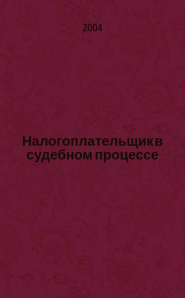 Налогоплательщик в судебном процессе : практ. пособие по судеб. защите