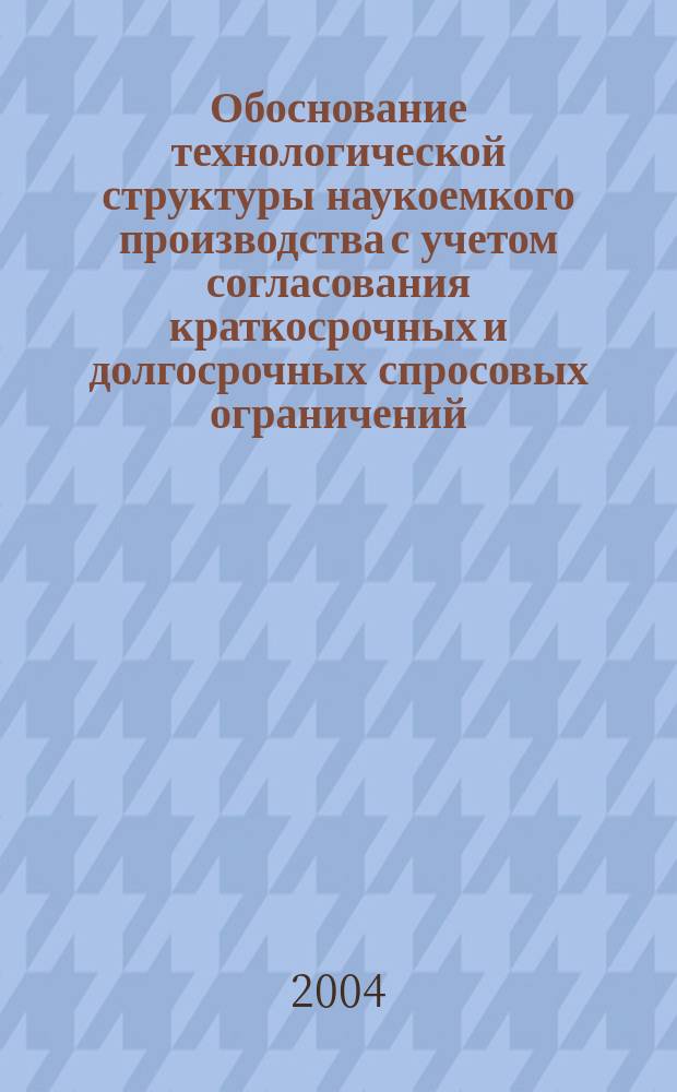 Обоснование технологической структуры наукоемкого производства с учетом согласования краткосрочных и долгосрочных спросовых ограничений : Автореф. дис. на соиск. учен. степ. к.э.н. : Спец. 08.00.05