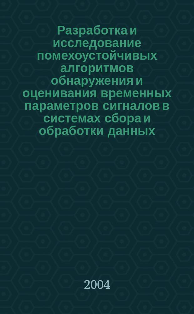 Разработка и исследование помехоустойчивых алгоритмов обнаружения и оценивания временных параметров сигналов в системах сбора и обработки данных : Автореф. дис. на соиск. учен. степ. к.т.н. : Спец. 05.11.01