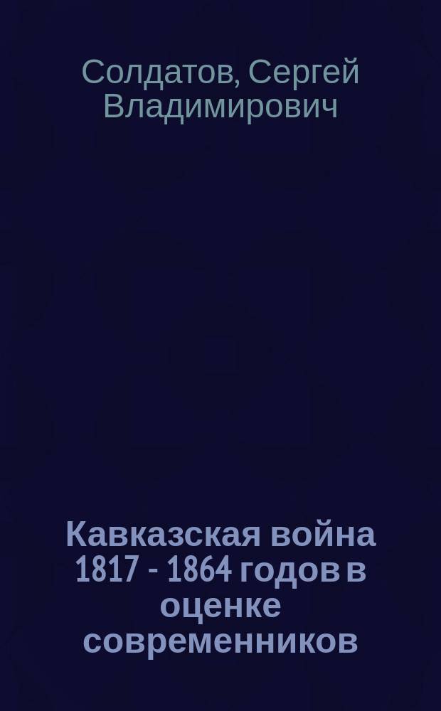 Кавказская война 1817 - 1864 годов в оценке современников : Автореф. дис. на соиск. учен. степ. к.ист.н. : Спец. 07.00.02