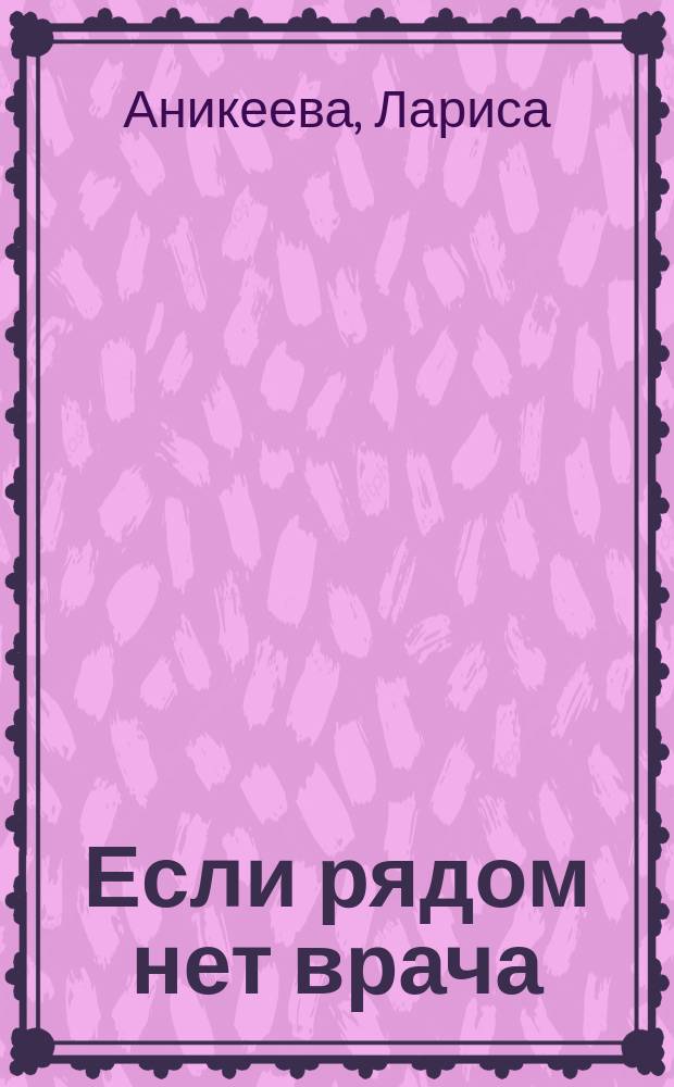 Если рядом нет врача : Первая помощь на дому