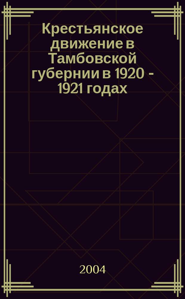 Крестьянское движение в Тамбовской губернии в 1920 - 1921 годах: истоки, основные этапы, формы социально-политического протеста : Автореф. дис. на соиск. учен. степ. к.ист.н. : Спец. (07.00.02)