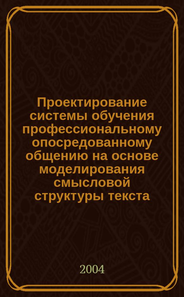 Проектирование системы обучения профессиональному опосредованному общению на основе моделирования смысловой структуры текста: (На примере англ. яз.) : Автореф. дис. на соиск. учен. степ. к.п.н. : Спец. (13.00.08)