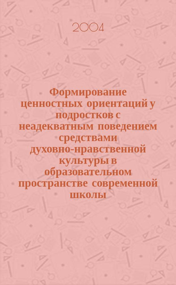 Формирование ценностных ориентаций у подростков с неадекватным поведением средствами духовно-нравственной культуры в образовательном пространстве современной школы : Автореф. дис. на соиск. учен. степ. к.п.н. : Спец.(13.00.01)