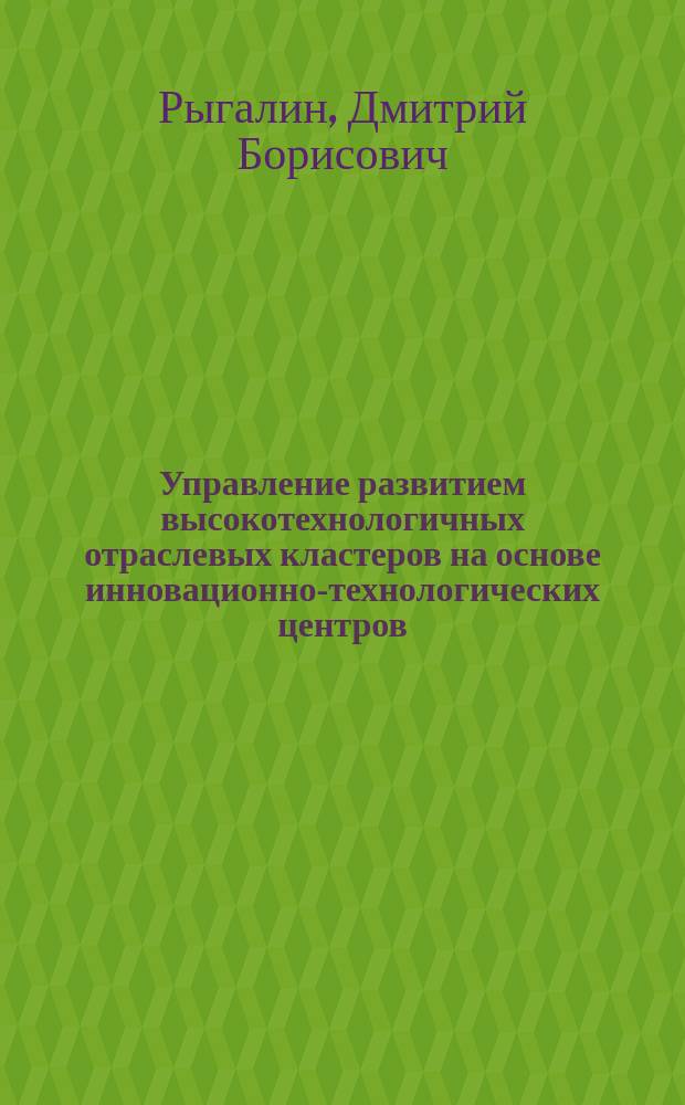 Управление развитием высокотехнологичных отраслевых кластеров на основе инновационно-технологических центров : Автореф. дис. на соиск. учен. степ. к.э.н. : Спец. 08.00.05