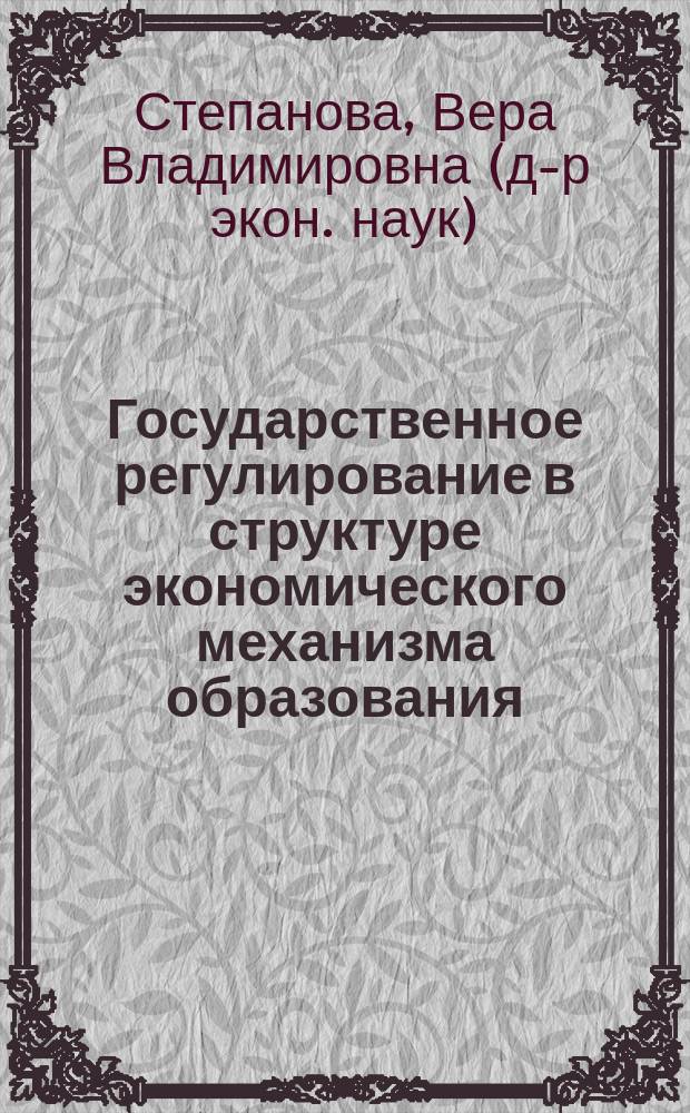 Государственное регулирование в структуре экономического механизма образования : Автореф. дис. на соиск. учен. степ. д.э.н. : Спец. 08.00.01