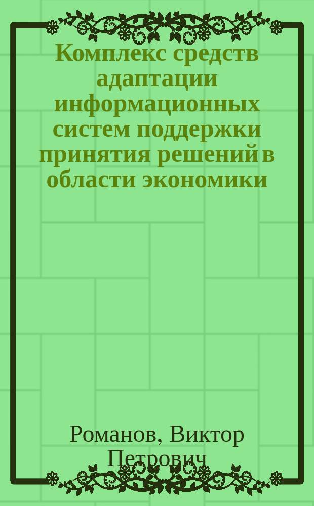 Комплекс средств адаптации информационных систем поддержки принятия решений в области экономики : Автореф. дис. на соиск. учен. степ. д.т.н. : Спец. 05.25.05