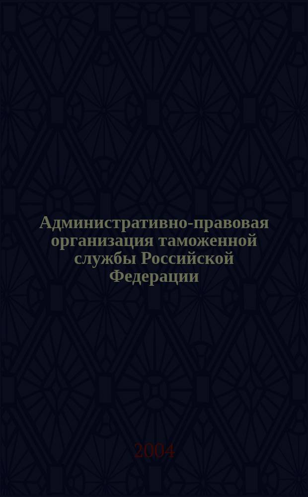 Административно-правовая организация таможенной службы Российской Федерации : Автореф. дис. на соиск. учен. степ. к.ю.н. : Спец. 12.00.14