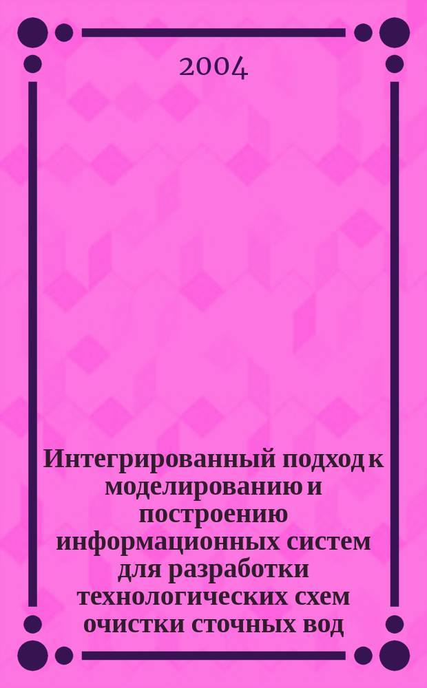 Интегрированный подход к моделированию и построению информационных систем для разработки технологических схем очистки сточных вод : Автореф. дис. на соиск. учен. степ. д.т.н. : Спец. 05.13.01
