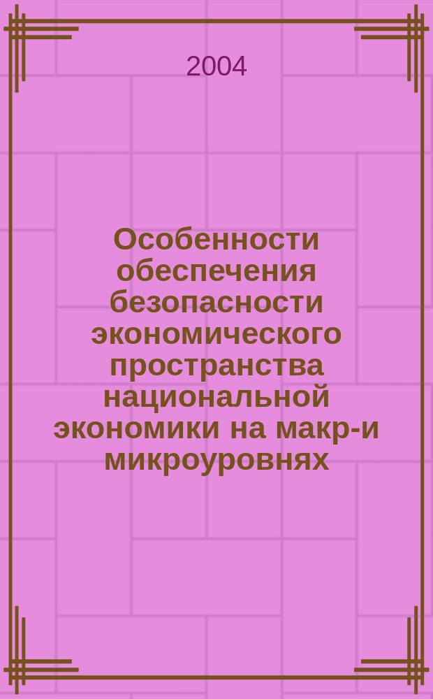 Особенности обеспечения безопасности экономического пространства национальной экономики на макро- и микроуровнях : Автореф. дис. на соиск. учен. степ. д.э.н. : Спец. 08.00.01