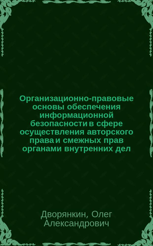 Организационно-правовые основы обеспечения информационной безопасности в сфере осуществления авторского права и смежных прав органами внутренних дел : Автореф. дис. на соиск. учен. степ. к.ю.н. : Спец. 05.13.19