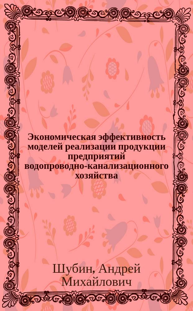 Экономическая эффективность моделей реализации продукции предприятий водопроводно-канализационного хозяйства : Автореф. дис. на соиск. учен. степ. к.э.н. : Спец. 08.00.05